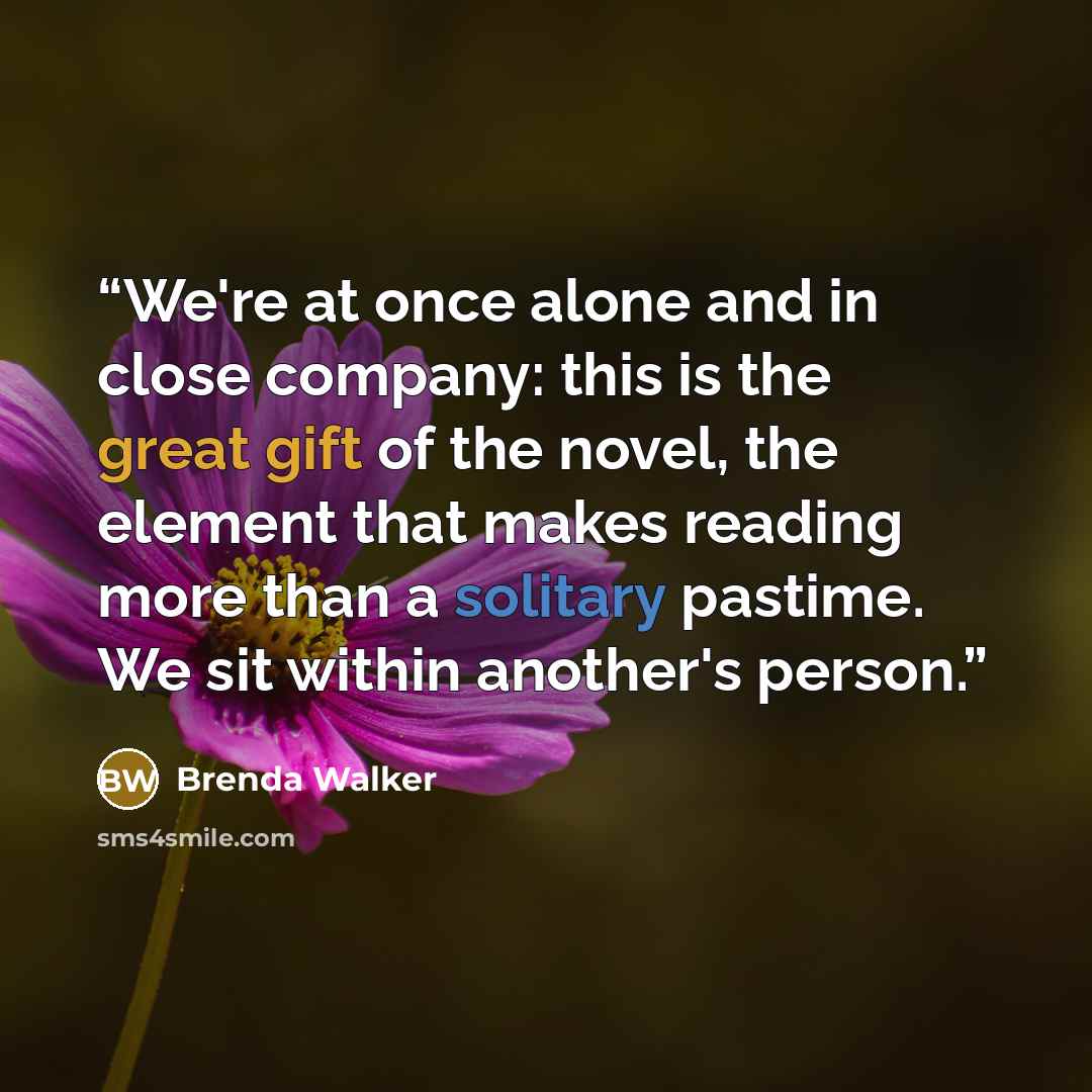 “We're at once alone and in close company: this is the great gift of the novel, the element that makes reading more than a solitary pastime. We sit within another's person.” quote by Brenda Walker