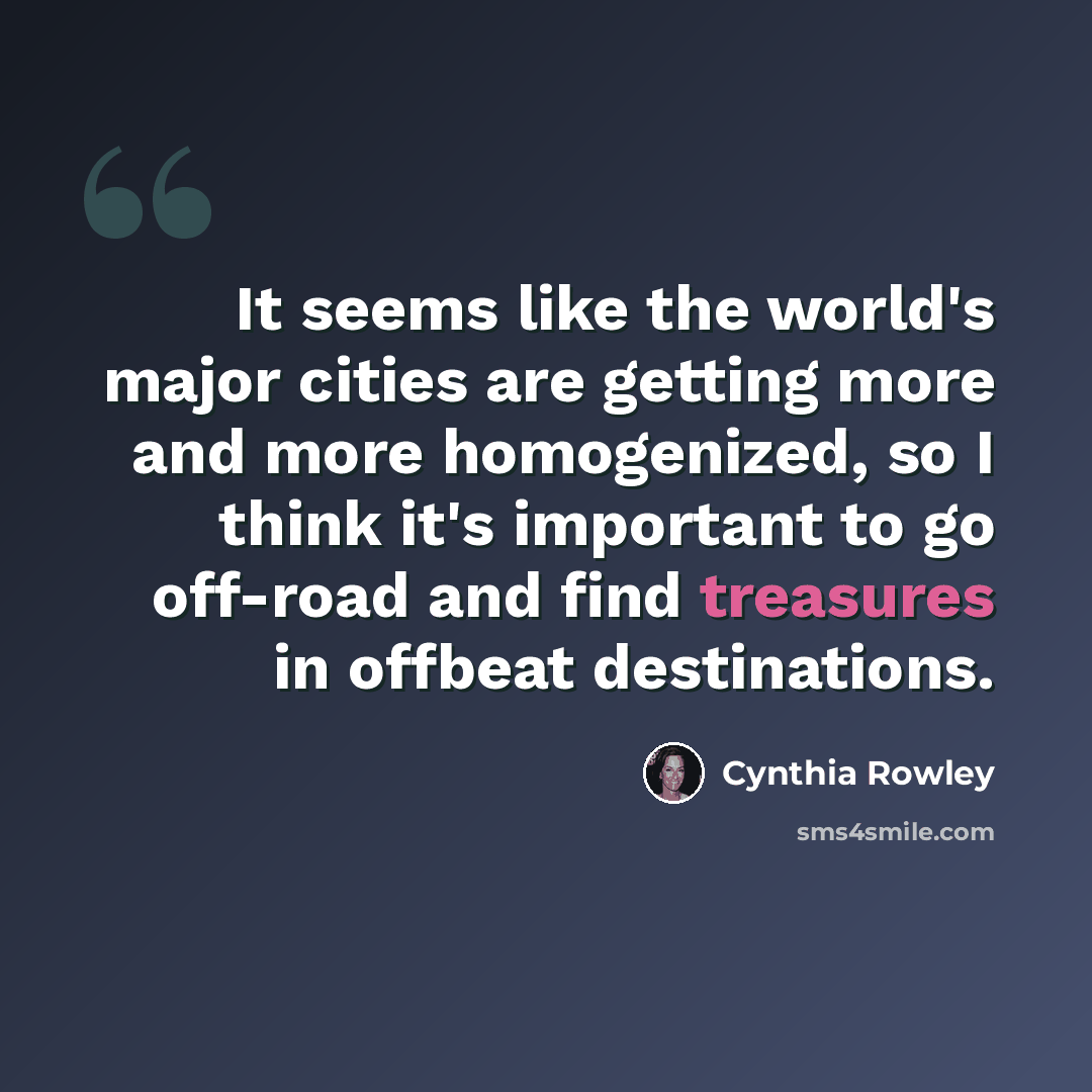 “It seems like the world's major cities are getting more and more homogenized, so I think it's important to go off-road and find treasures in offbeat destinations.” quote by Cynthia Rowley
