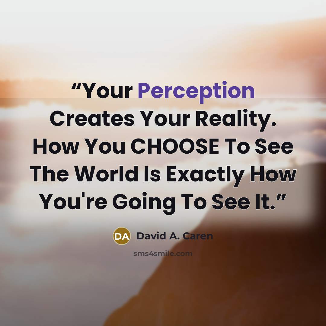 “Your Perception Creates Your Reality. How You CHOOSE To See The World Is Exactly How You're Going To See It.” quote by David A. Caren