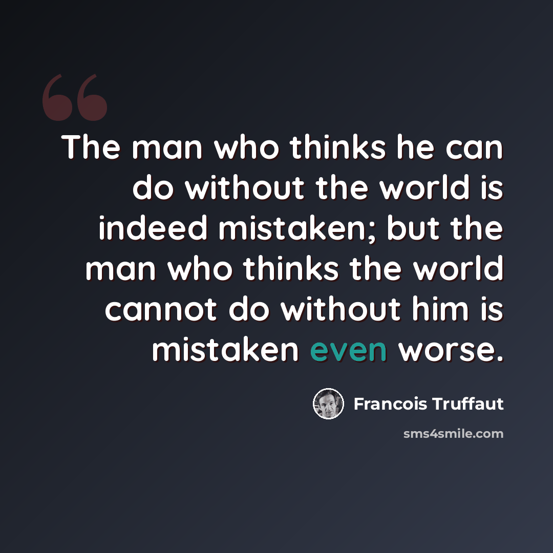 “The man who thinks he can do without the world is indeed mistaken; but the man who thinks the world cannot do without him is mistaken even worse.” quote by Francois Truffaut