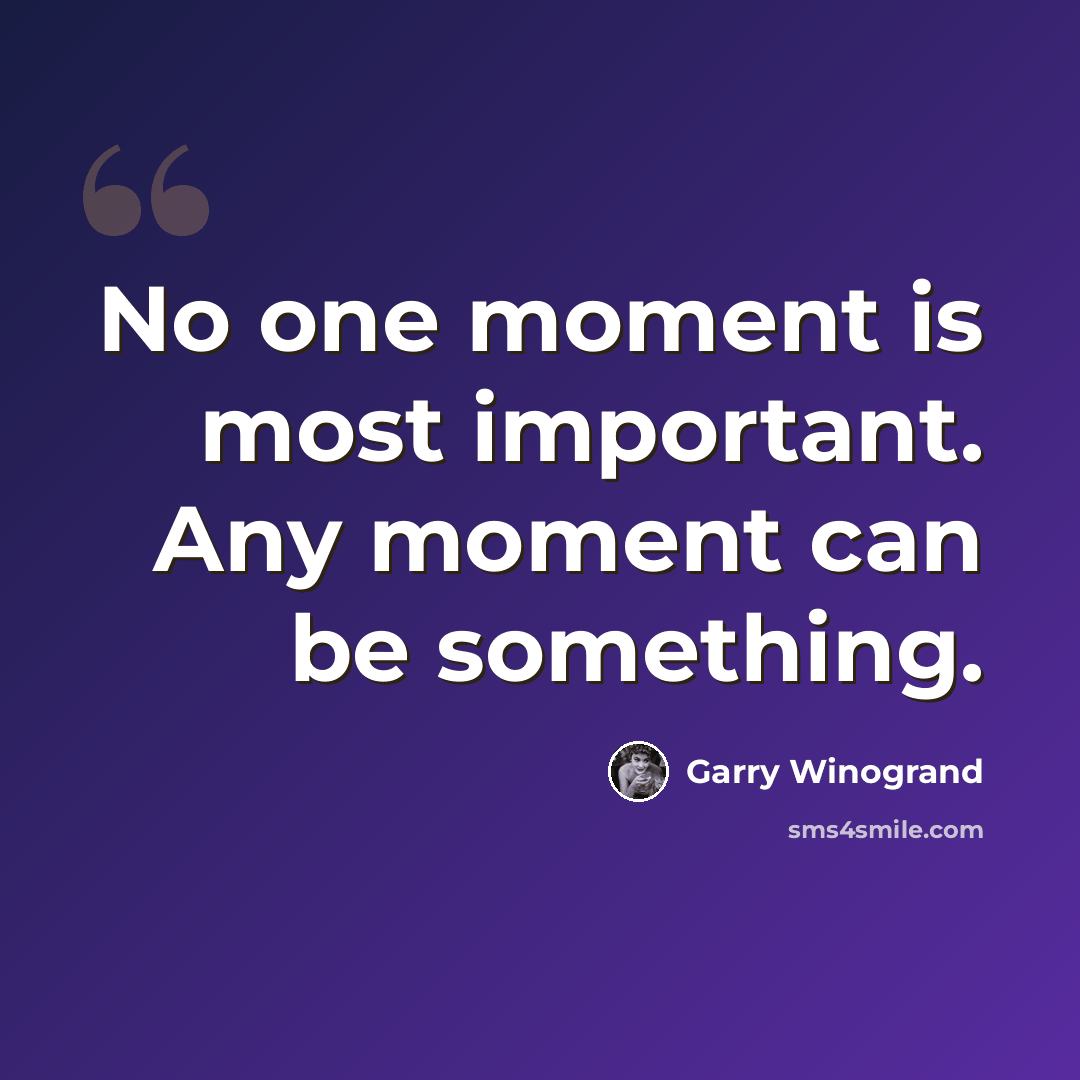 “No one moment is most important. Any moment can be something.” quote by Garry Winogrand