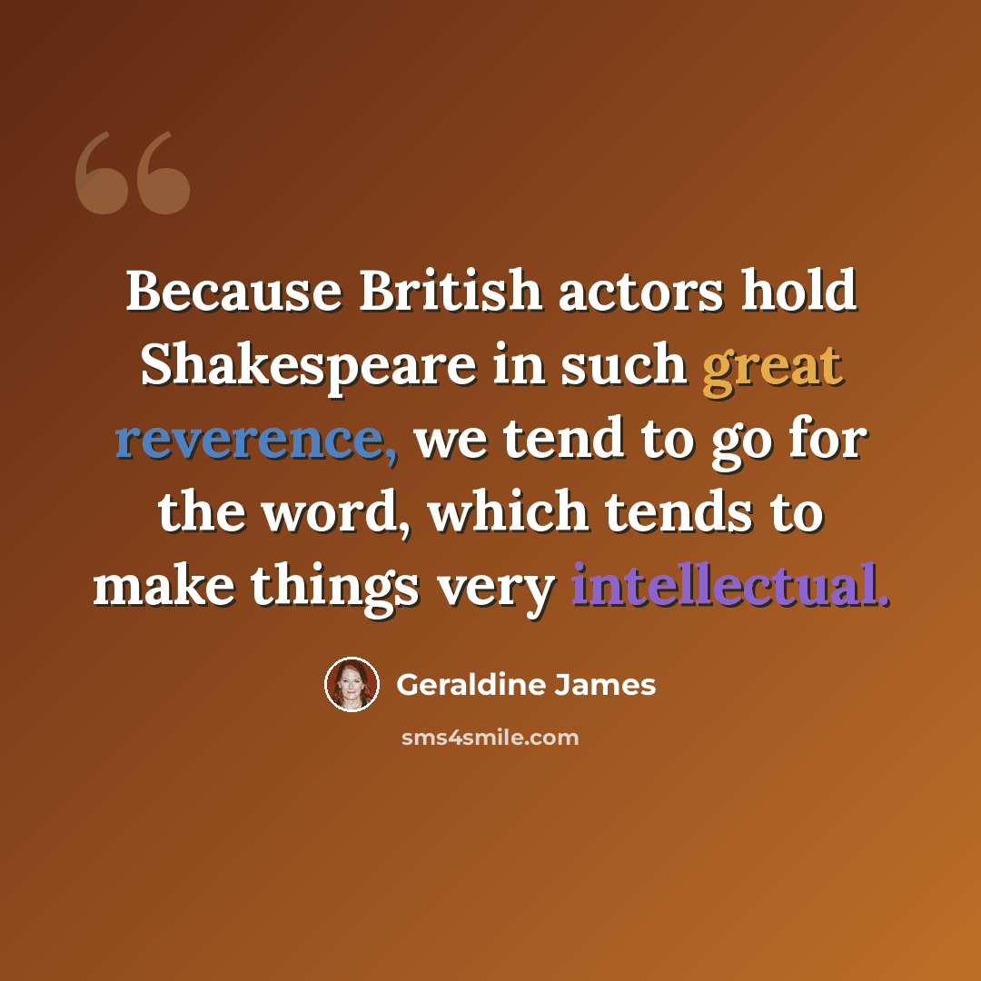 “Because British actors hold Shakespeare in such great reverence, we tend to go for the word, which tends to make things very intellectual.” quote by Geraldine James
