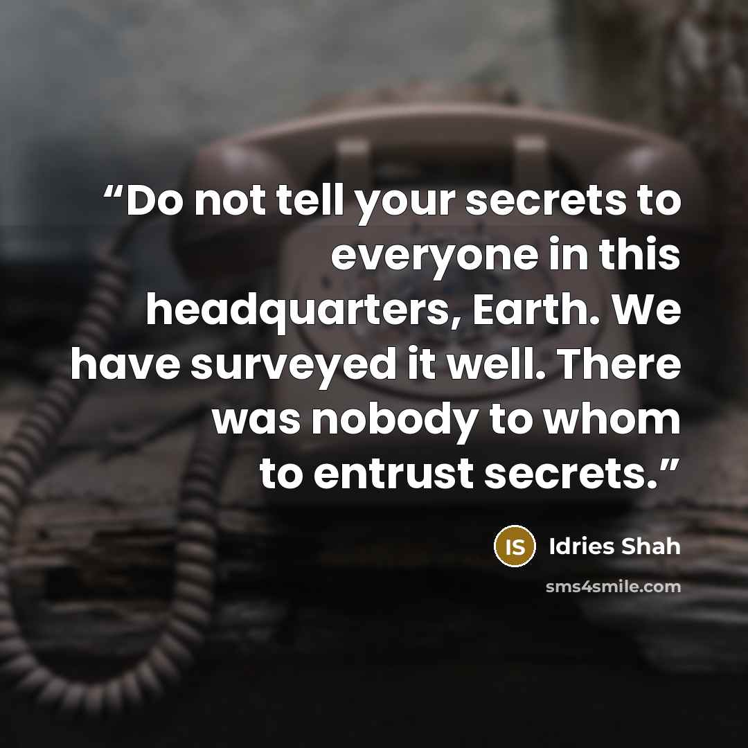 “Do not tell your secrets to everyone in this headquarters, Earth. We have surveyed it well. There was nobody to whom to entrust secrets.” quote by Idries Shah