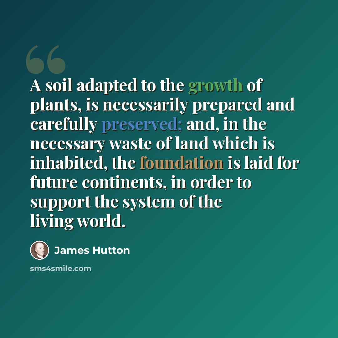 “A soil adapted to the growth of plants, is necessarily prepared and carefully preserved; and, in the necessary waste of land which is inhabited, the foundation is laid for future continents, in order to support the system of the living world.” quote by James Hutton