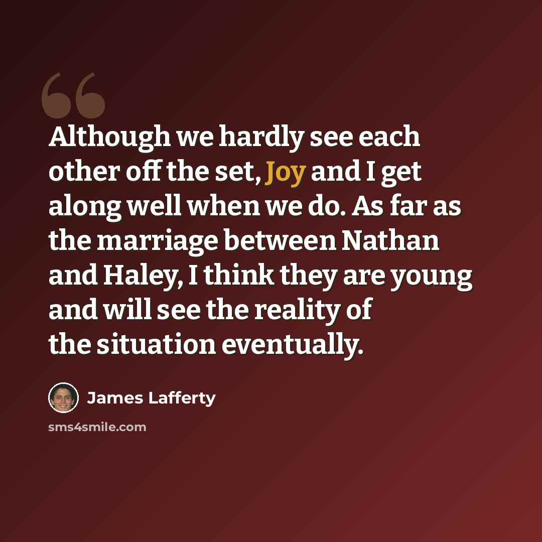 “Although we hardly see each other off the set, Joy and I get along well when we do. As far as the marriage between Nathan and Haley, I think they are young and will see the reality of the situation eventually.” quote by James Lafferty