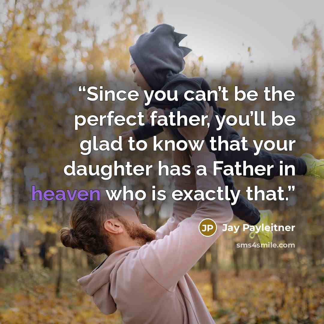 “Since you can’t be the perfect father, you’ll be glad to know that your daughter has a Father in heaven who is exactly that.” quote by Jay Payleitner