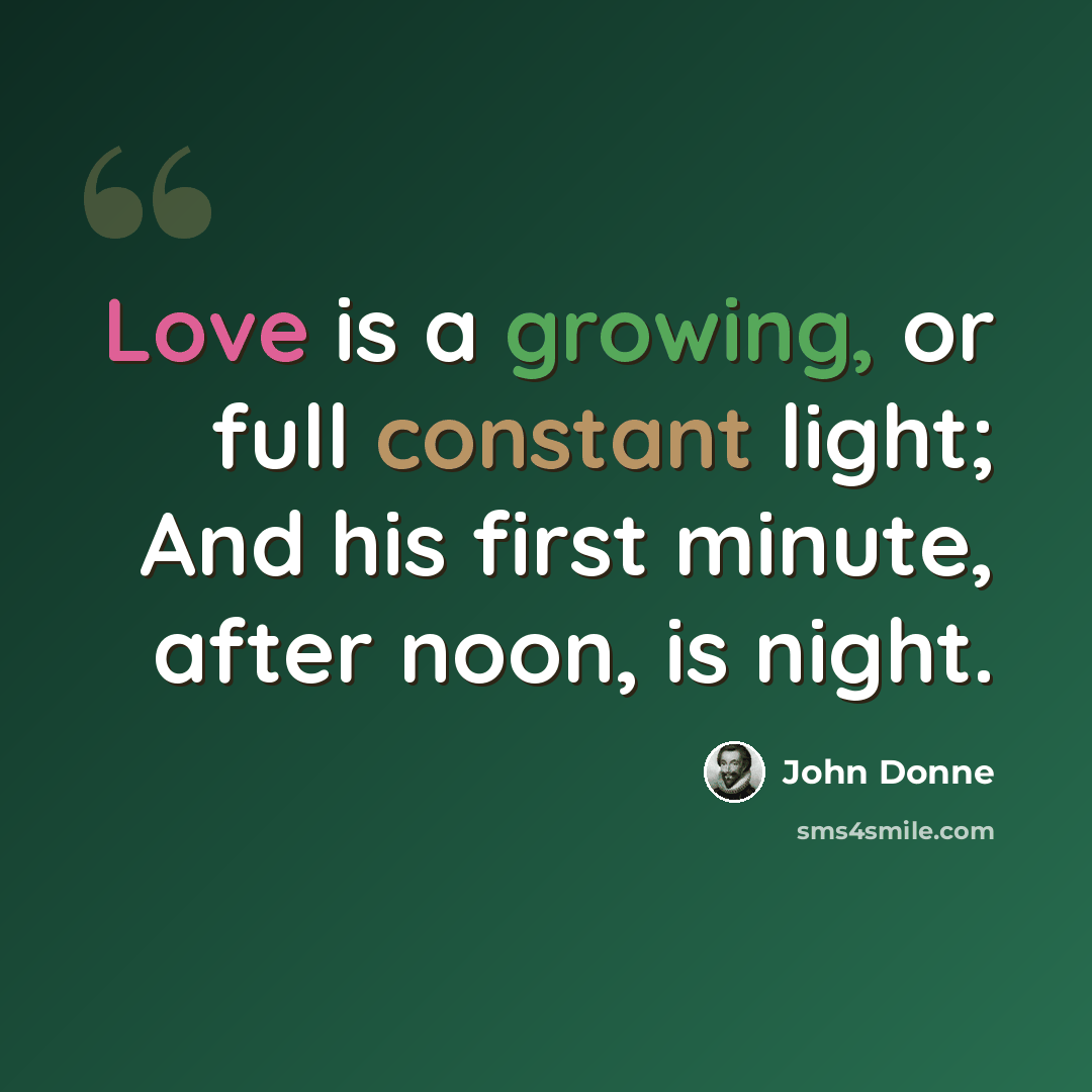 “Love is a growing, or full constant light; And his first minute, after noon, is night.” quote by John Donne