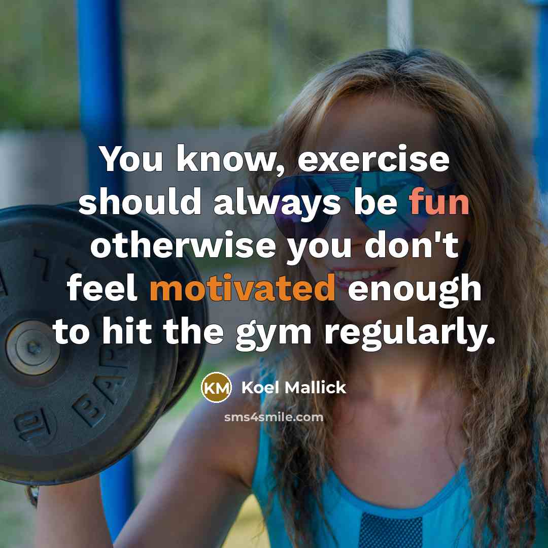 “You know, exercise should always be fun otherwise you don't feel motivated enough to hit the gym regularly.” quote by Koel Mallick