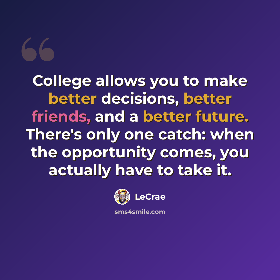 “College allows you to make better decisions, better friends, and a better future. There's only one catch: when the opportunity comes, you actually have to take it.” quote by Lecrae