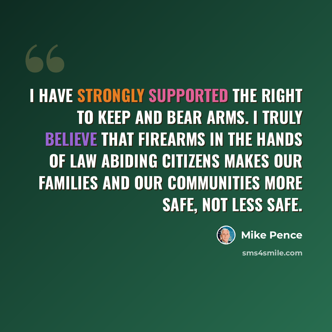 “I have strongly supported the right to keep and bear arms. I truly believe that firearms in the hands of law abiding citizens makes our families and our communities more safe, not less safe.” quote by Mike Pence