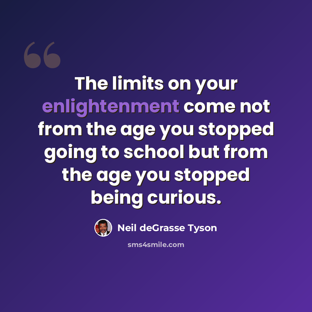 “The limits on your enlightenment come not from the age you stopped going to school but from the age you stopped being curious.” quote by Neil deGrasse Tyson