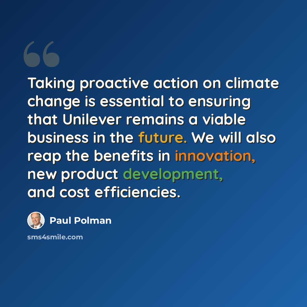 “Taking proactive action on climate change is essential to ensuring that Unilever remains a viable business in the future. We will also reap the benefits in innovation, new product development, and cost efficiencies.” quote by Paul Polman