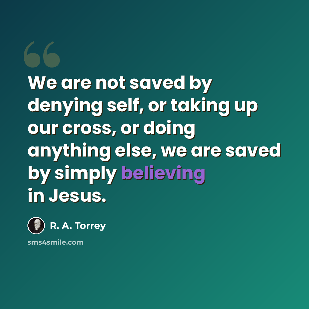 “We are not saved by denying self, or taking up our cross, or doing anything else, we are saved by simply believing in Jesus.” quote by R. A. Torrey