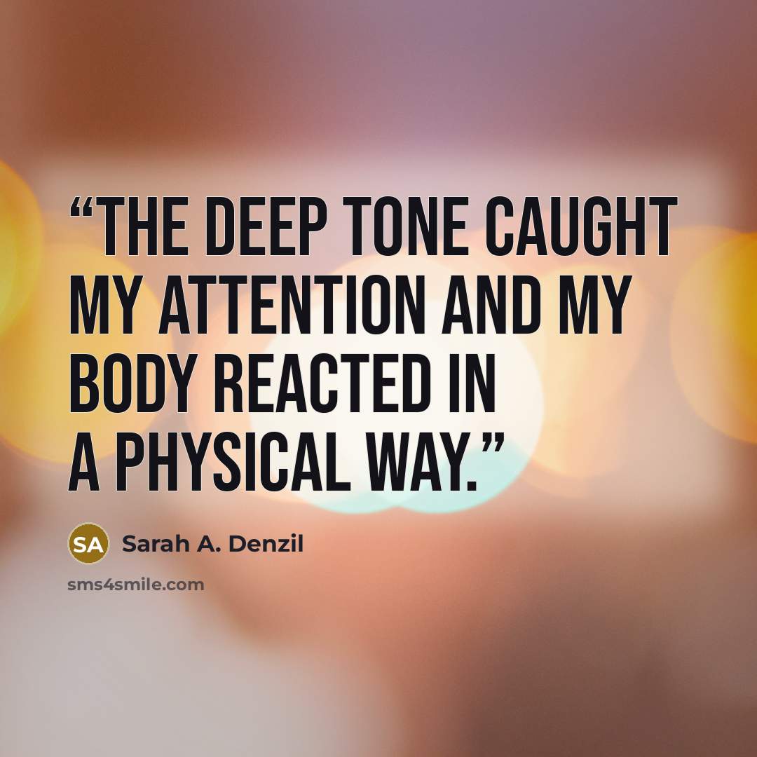“The deep tone caught my attention and my body reacted in a physical way.” quote by Sarah A. Denzil