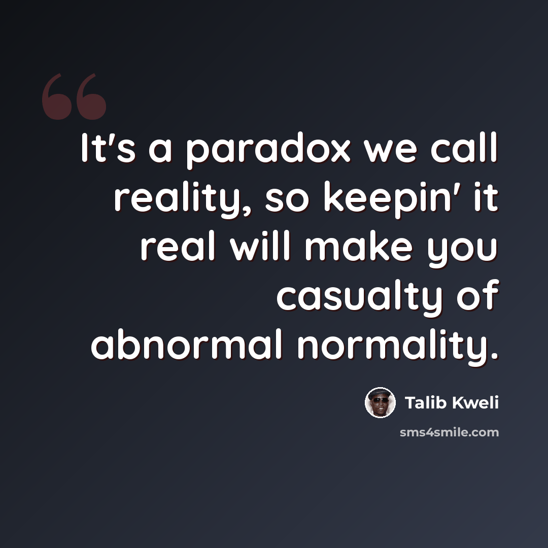 “It's a paradox we call reality, so keepin' it real will make you casualty of abnormal normality.” quote by Talib Kweli