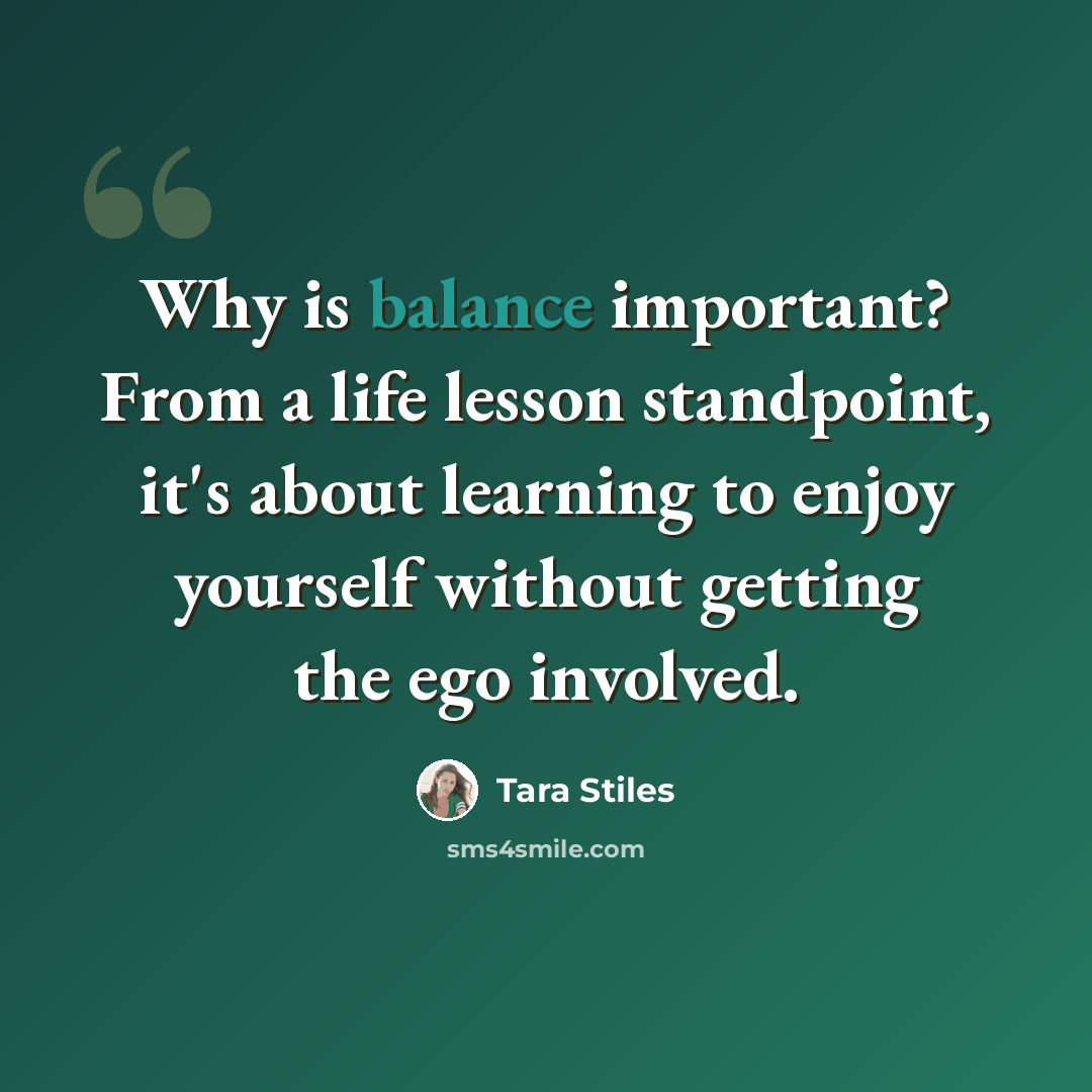 “Why is balance important? From a life lesson standpoint, it's about learning to enjoy yourself without getting the ego involved.” quote by Tara Stiles
