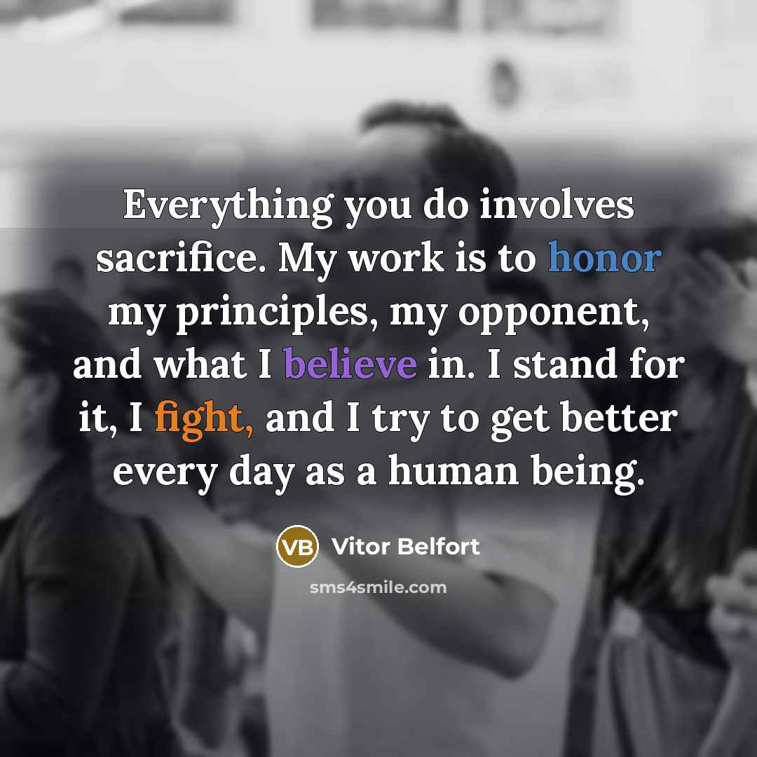 “Everything you do involves sacrifice. My work is to honor my principles, my opponent, and what I believe in. I stand for it, I fight, and I try to get better every day as a human being.” quote by Vitor Belfort