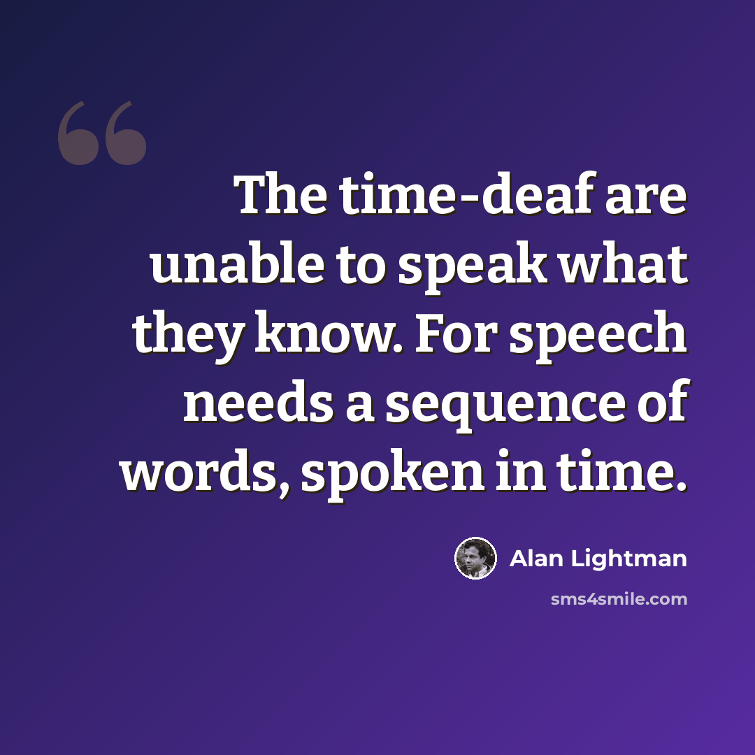 “The time-deaf are unable to speak what they know. For speech needs a sequence of words, spoken in time.” quote by Alan Lightman