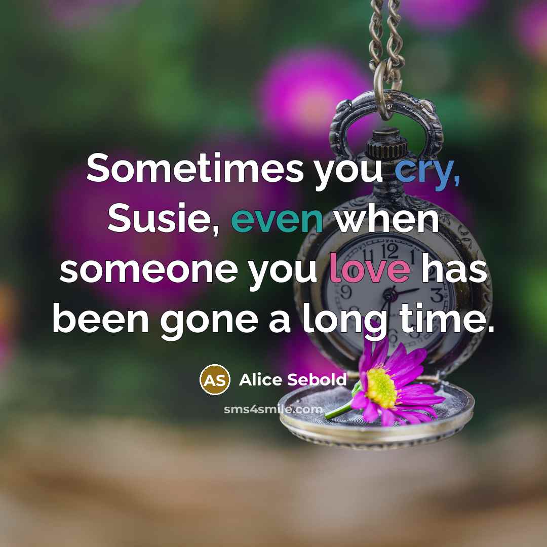 “Sometimes you cry, Susie, even when someone you love has been gone a long time.” quote by Alice Sebold