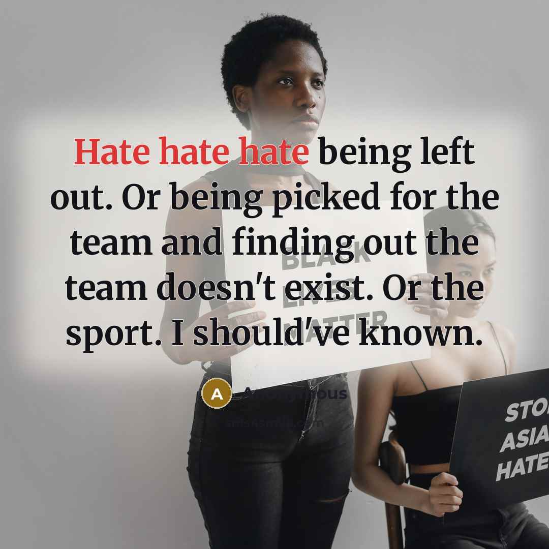 “Hate hate hate being left out. Or being picked for the team and finding out the team doesn't exist. Or the sport. I should've known.” quote by Anonymous