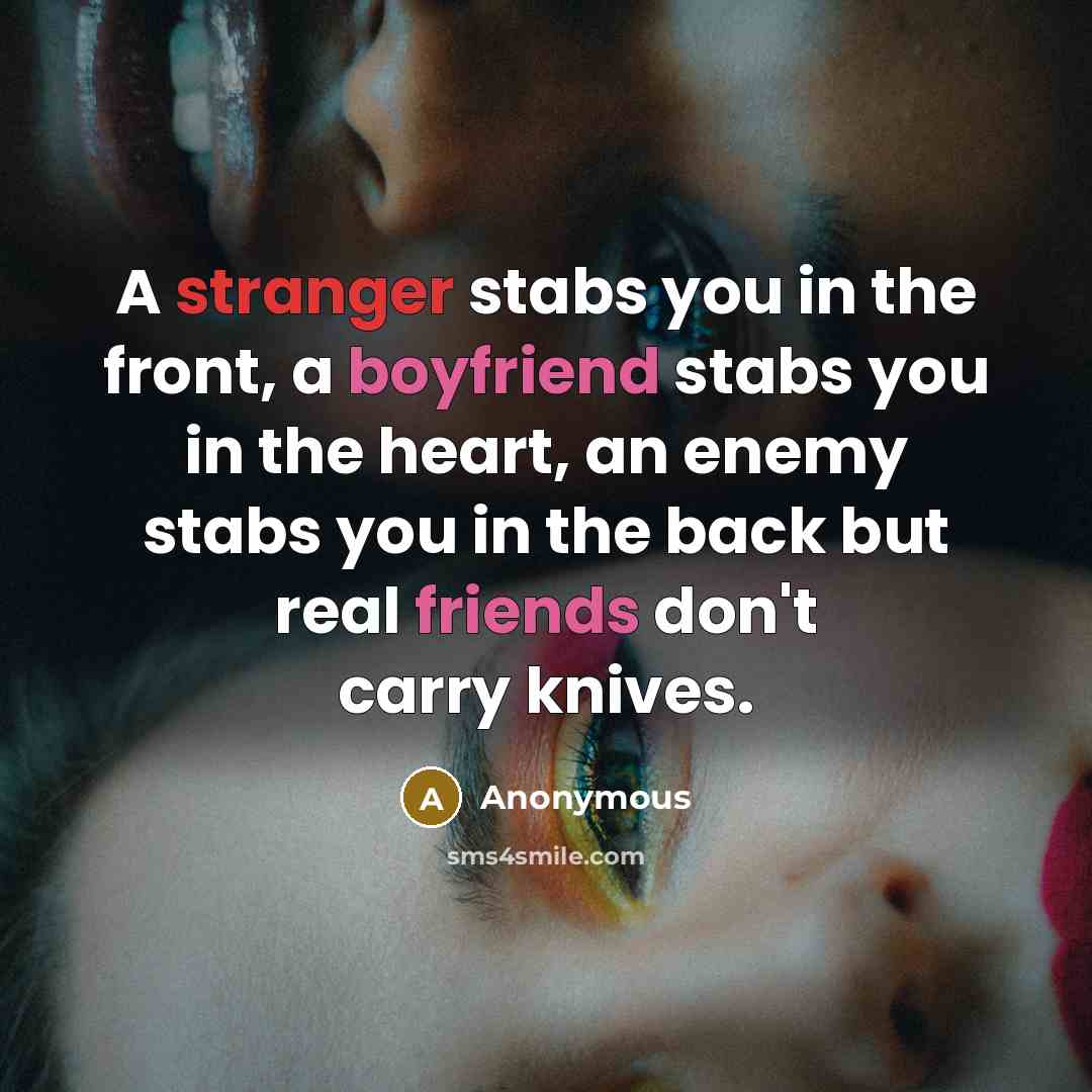 “A stranger stabs you in the front, a boyfriend stabs you in the heart, an enemy stabs you in the back but real friends don't carry knives.” quote by Anonymous
