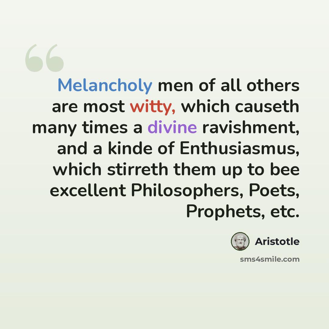“Melancholy men of all others are most witty, which causeth many times a divine ravishment, and a kinde of Enthusiasmus, which stirreth them up to bee excellent Philosophers, Poets, Prophets, etc.” quote by Aristotle