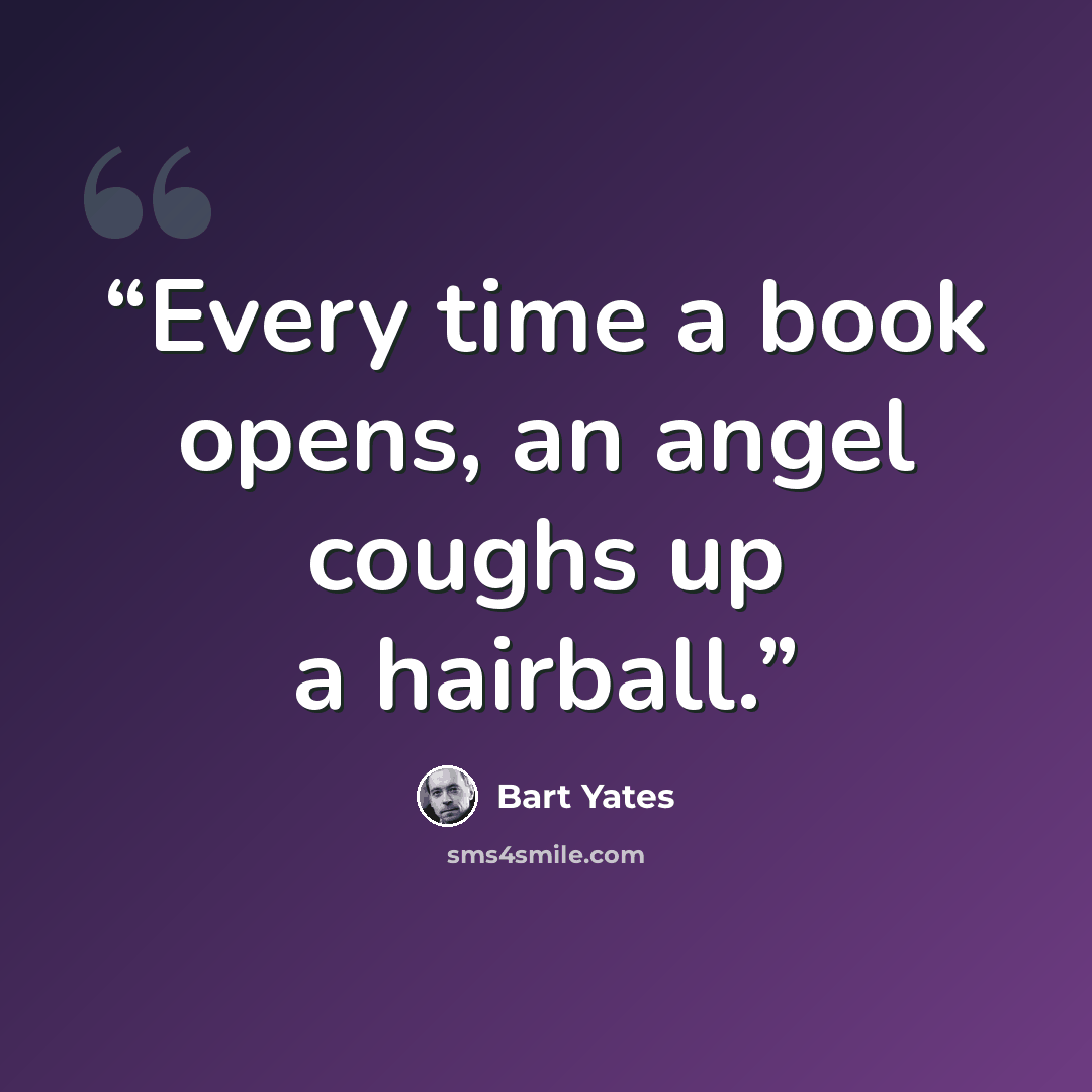 “Every time a book opens, an angel coughs up a hairball.” quote by Bart Yates