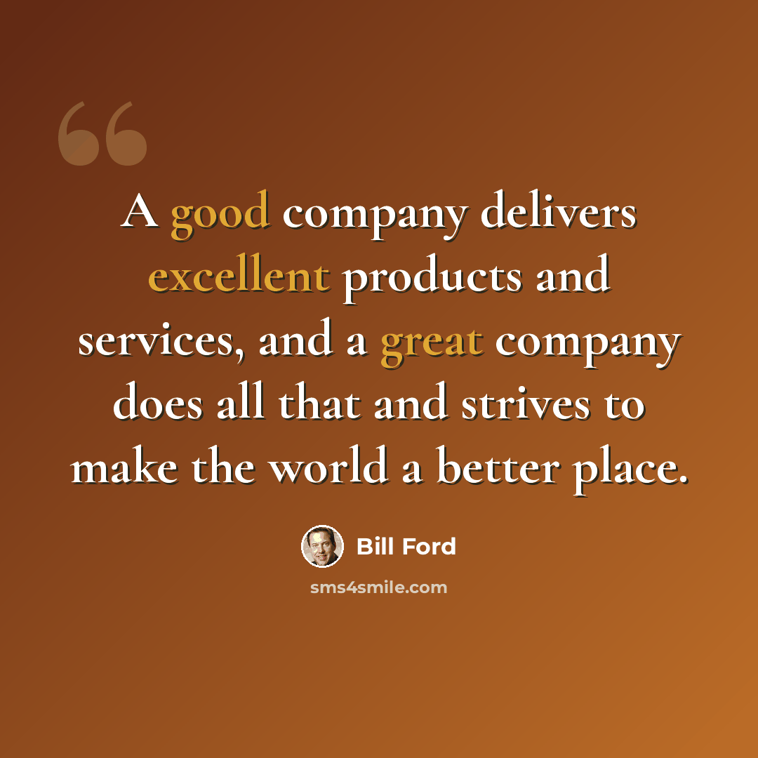 “A good company delivers excellent products and services, and a great company does all that and strives to make the world a better place.” quote by Bill Ford