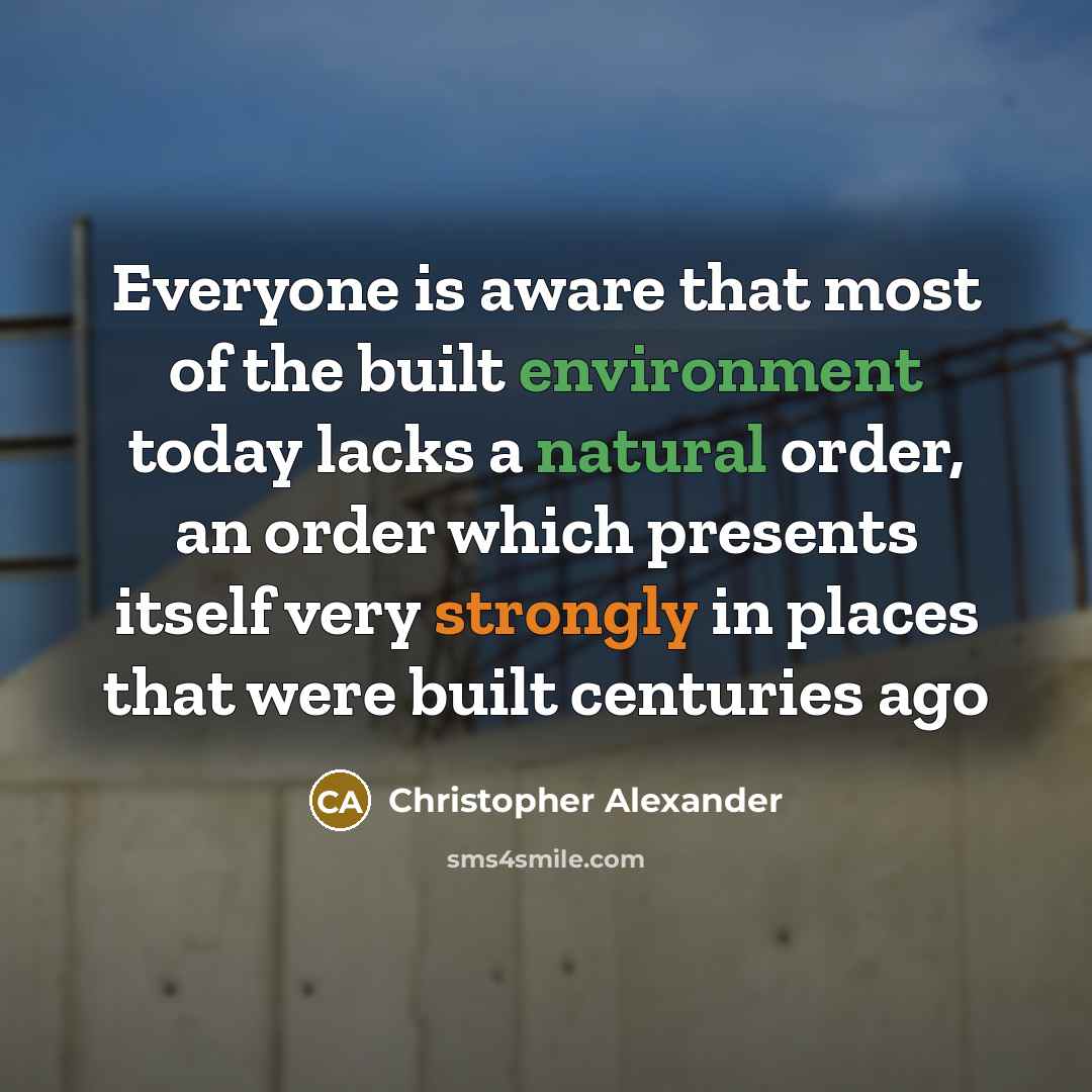 “Everyone is aware that most of the built environment today lacks a natural order, an order which presents itself very strongly in places that were built centuries ago” quote by Christopher Alexander