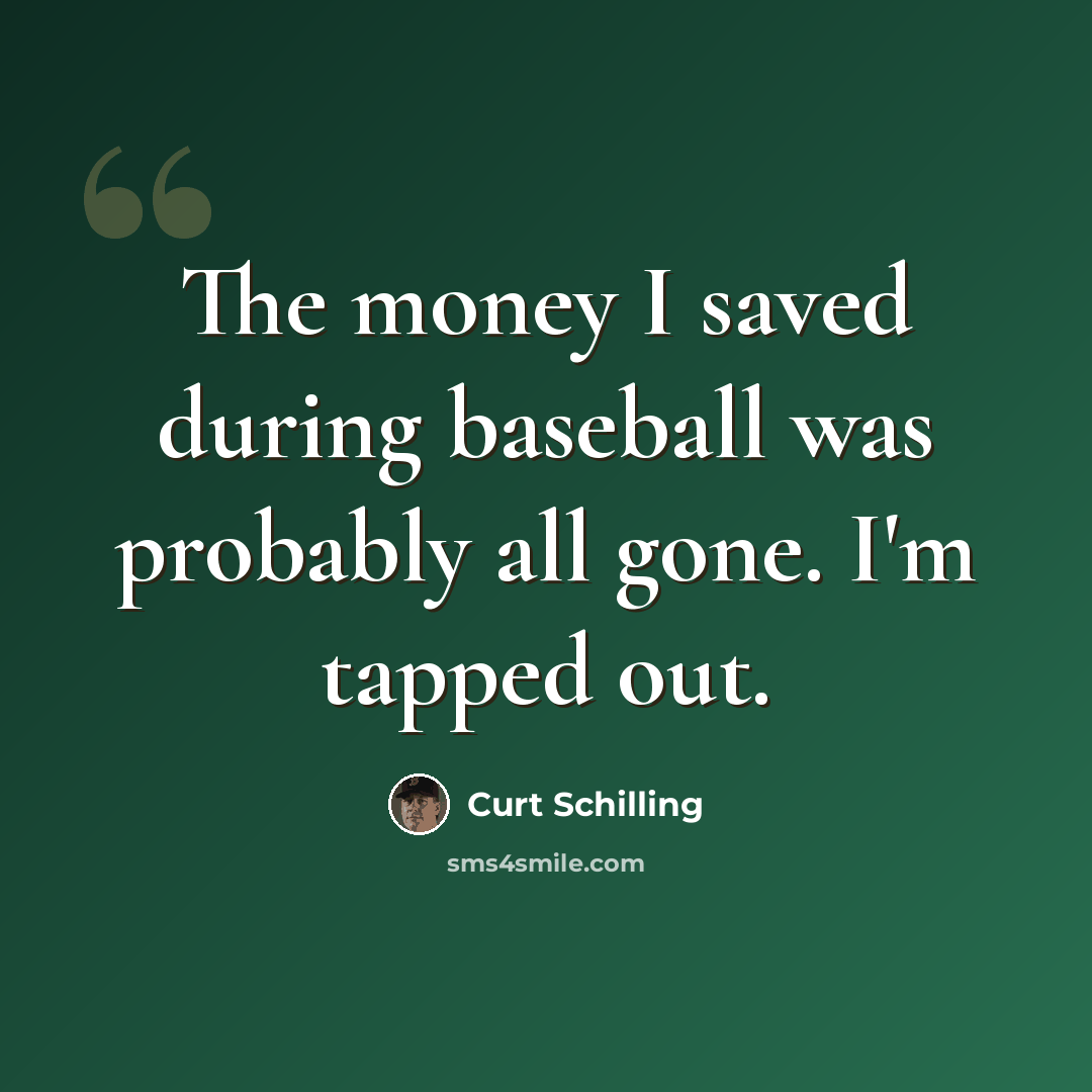 “The money I saved during baseball was probably all gone. I'm tapped out.” quote by Curt Schilling