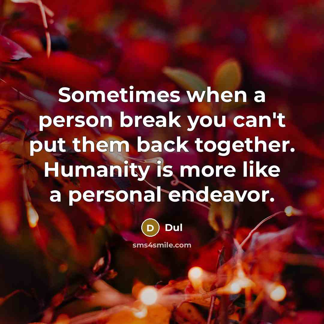“Sometimes when a person break you can't put them back together. Humanity is more like a personal endeavor.” quote by Dul