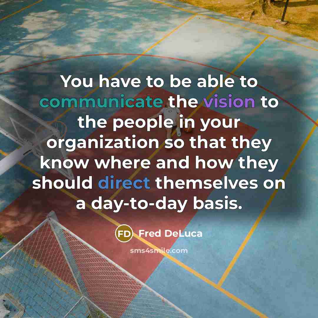 “You have to be able to communicate the vision to the people in your organization so that they know where and how they should direct themselves on a day-to-day basis.” quote by Fred DeLuca
