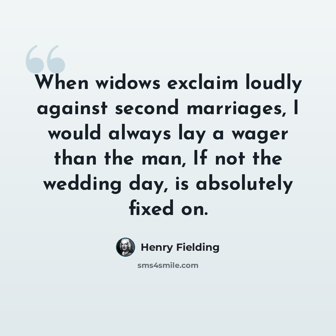 “When widows exclaim loudly against second marriages, I would always lay a wager than the man, If not the wedding day, is absolutely fixed on.” quote by Henry Fielding