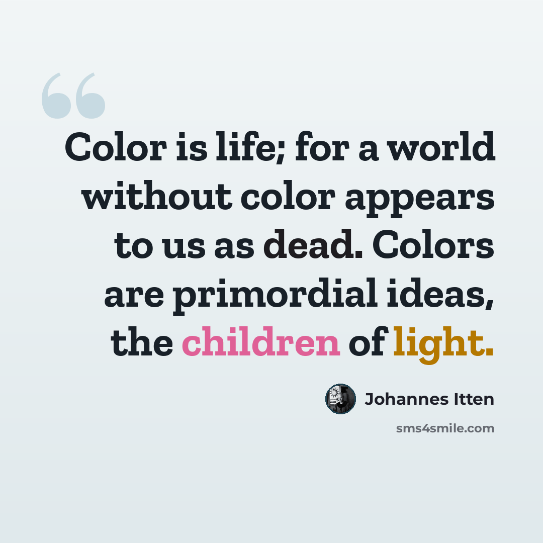 “Color is life; for a world without color appears to us as dead. Colors are primordial ideas, the children of light.” quote by Johannes Itten