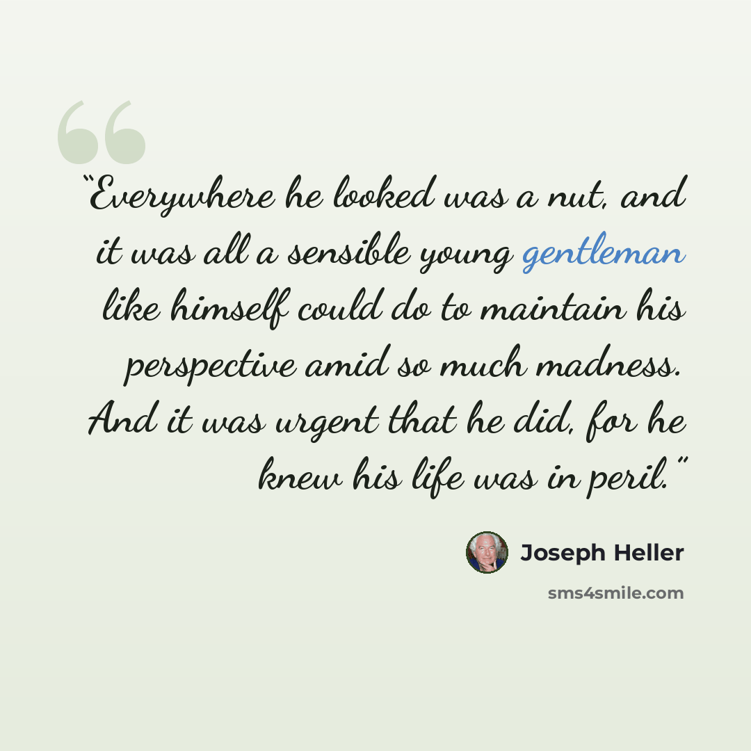 “Everywhere he looked was a nut, and it was all a sensible young gentleman like himself could do to maintain his perspective amid so much madness. And it was urgent that he did, for he knew his life was in peril.” quote by Joseph Heller