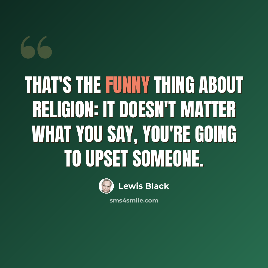 “That's the funny thing about religion: it doesn't matter what you say, you're going to upset someone.” quote by Lewis Black
