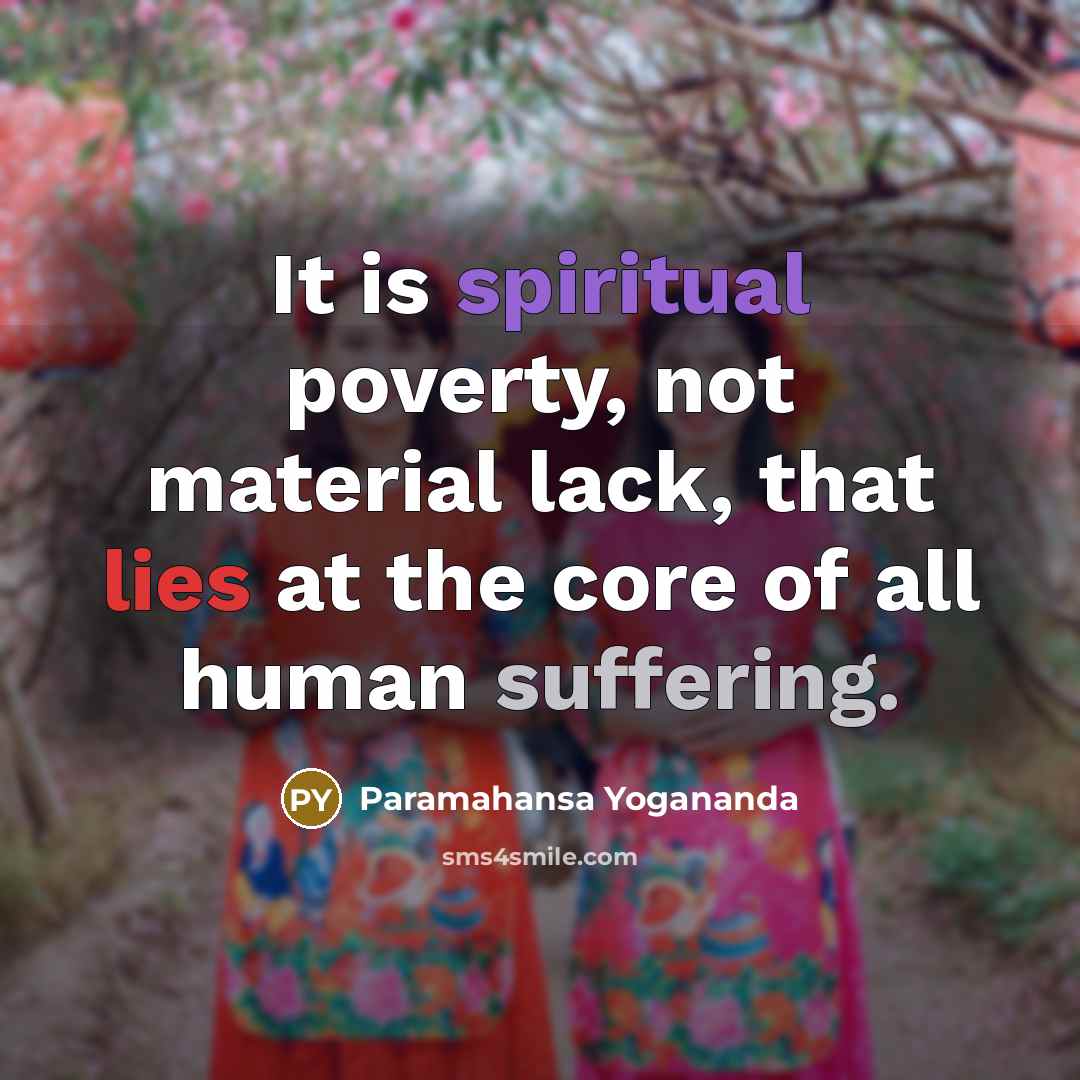 “It is spiritual poverty, not material lack, that lies at the core of all human suffering.” quote by Paramahansa Yogananda