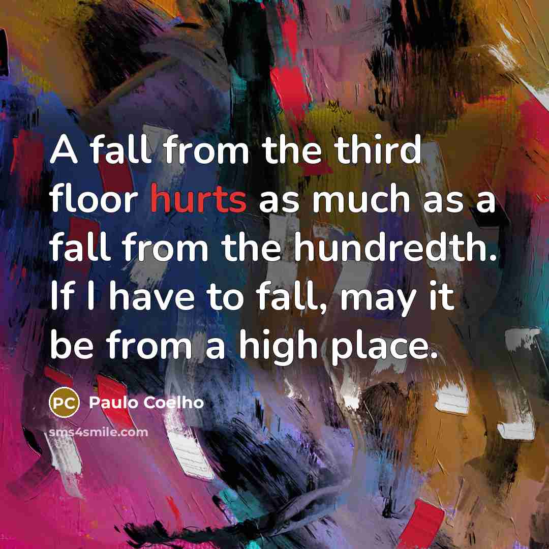 “A fall from the third floor hurts as much as a fall from the hundredth. If I have to fall, may it be from a high place.” quote by Paulo Coelho