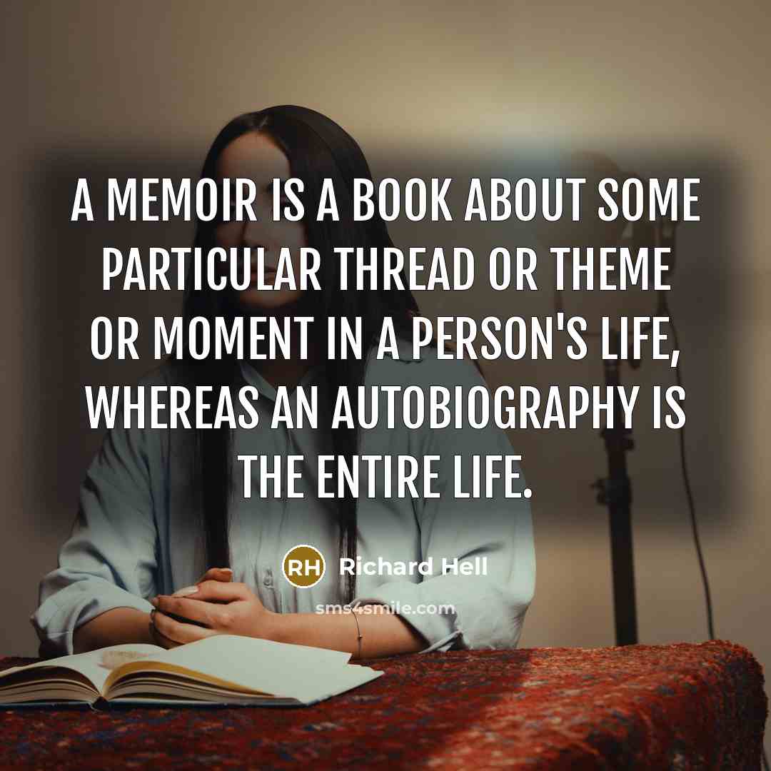 “A memoir is a book about some particular thread or theme or moment in a person's life, whereas an autobiography is the entire life.” quote by Richard Hell