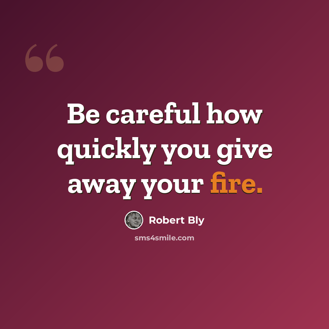 “Be careful how quickly you give away your fire.” quote by Robert Bly