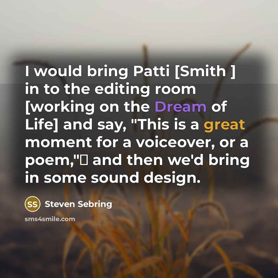“I would bring Patti [Smith ] in to the editing room [working on the Dream of Life] and say, "This is a great moment for a voiceover, or a poem," and then we'd bring in some sound design.” quote by Steven Sebring