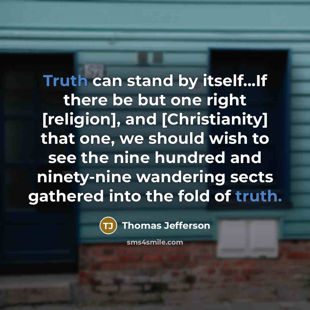 “Truth can stand by itself...If there be but one right [religion], and [Christianity] that one, we should wish to see the nine hundred and ninety-nine wandering sects gathered into the fold of truth.” quote by Thomas Jefferson