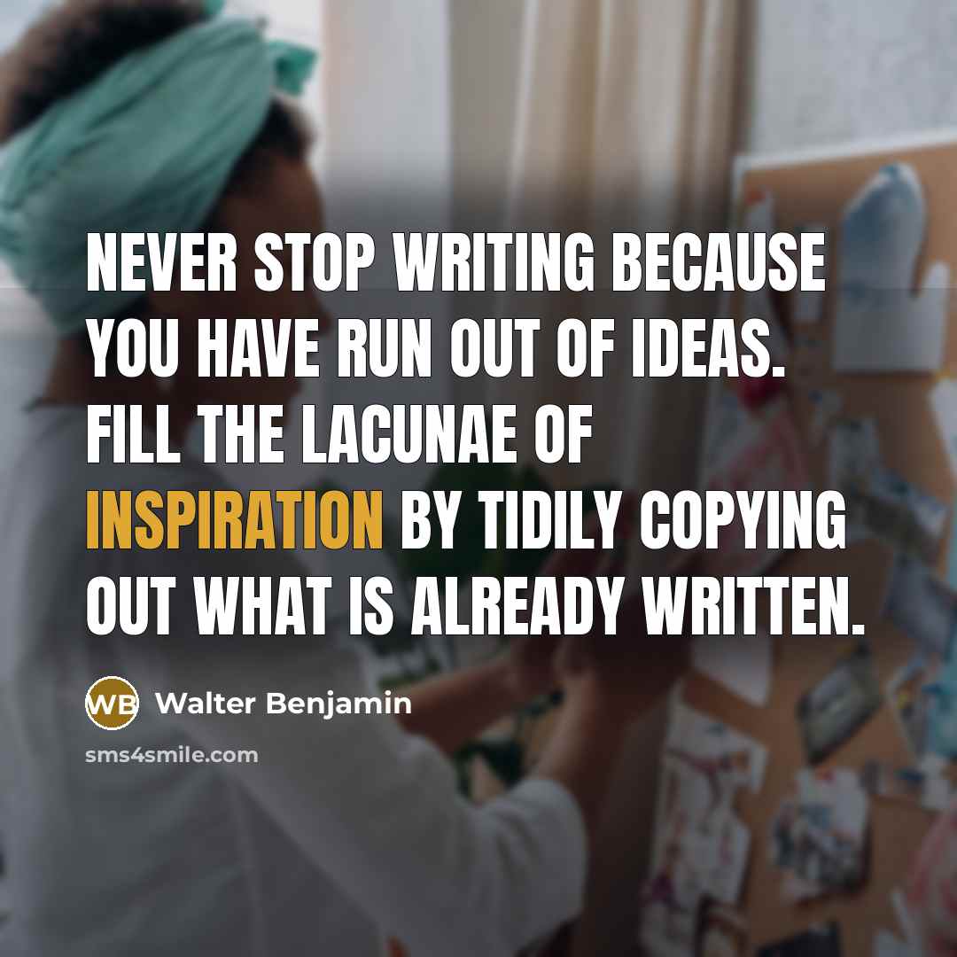 “Never stop writing because you have run out of ideas. Fill the lacunae of inspiration by tidily copying out what is already written.” quote by Walter Benjamin