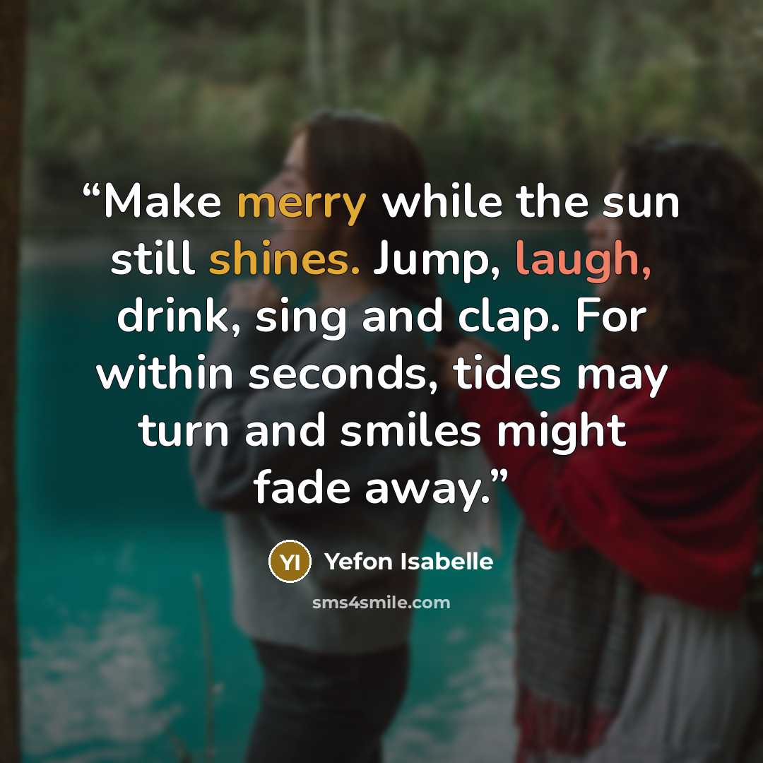 “Make merry while the sun still shines. Jump, laugh, drink, sing and clap. For within seconds, tides may turn and smiles might fade away.” quote by Yefon Isabelle