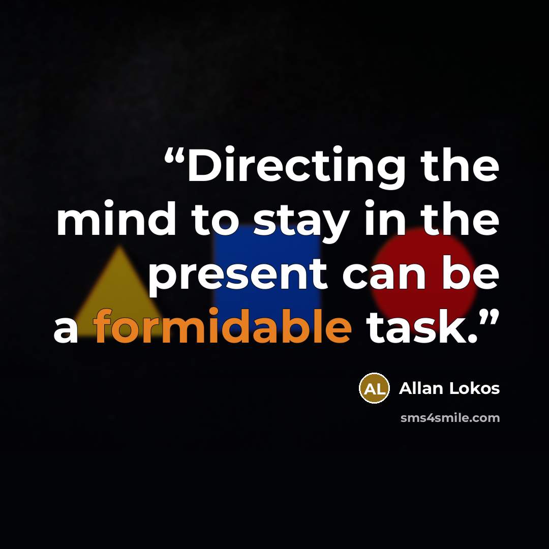 “Directing the mind to stay in the present can be a formidable task.” quote by Allan Lokos