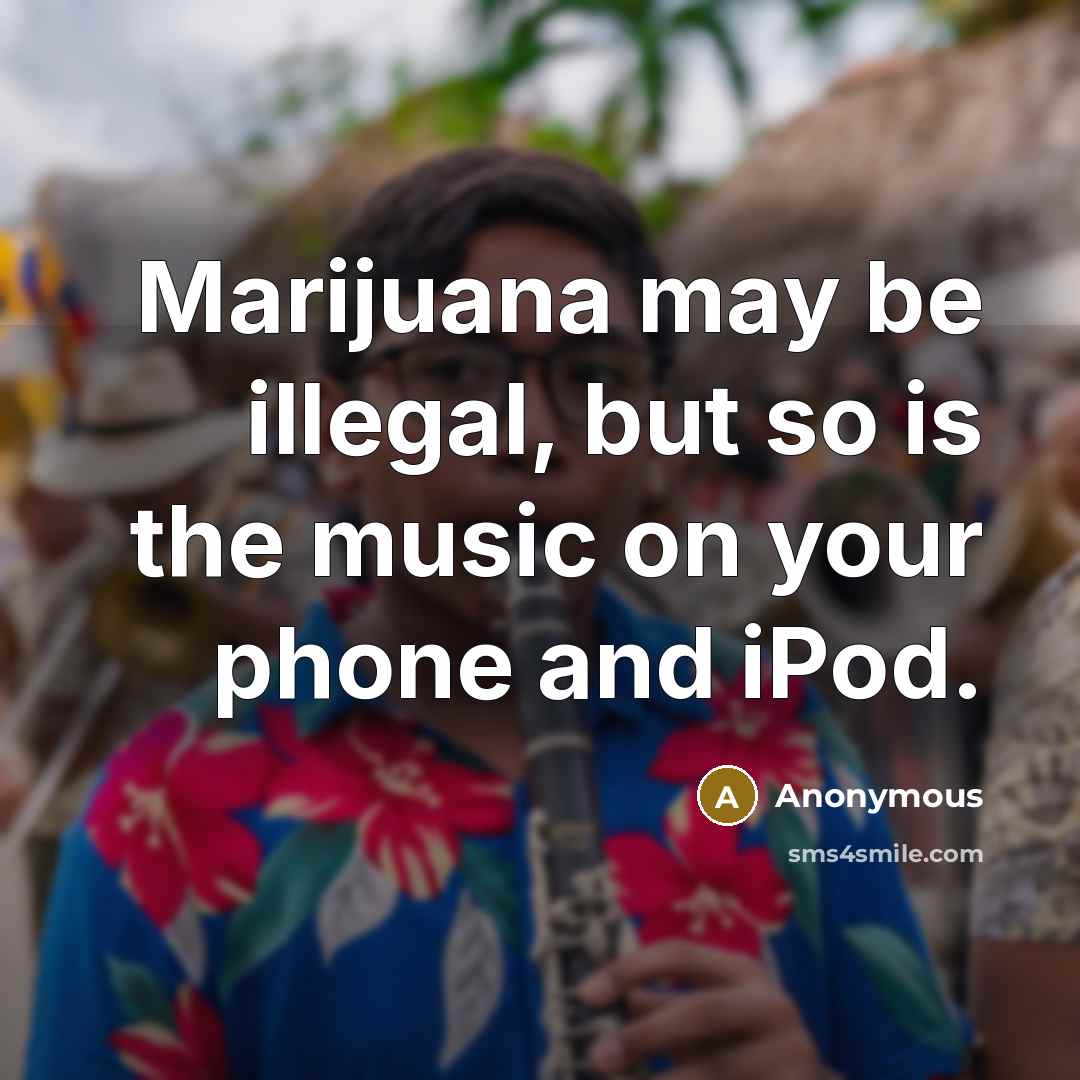 “Marijuana may be illegal, but so is the music on your phone and iPod.” quote by Anonymous