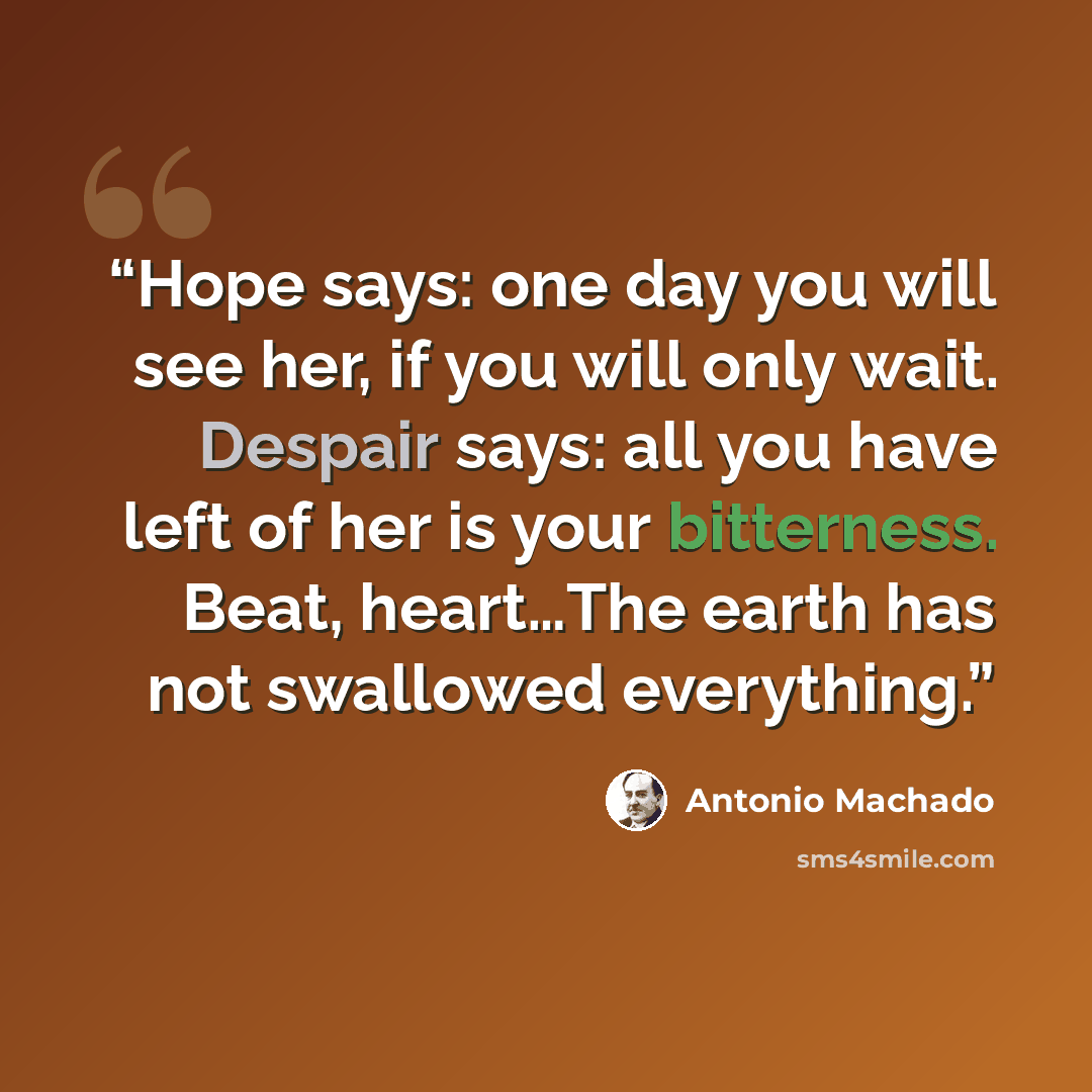 “Hope says: one day you will see her, if you will only wait. Despair says: all you have left of her is your bitterness. Beat, heart…The earth has not swallowed everything.” quote by Antonio Machado