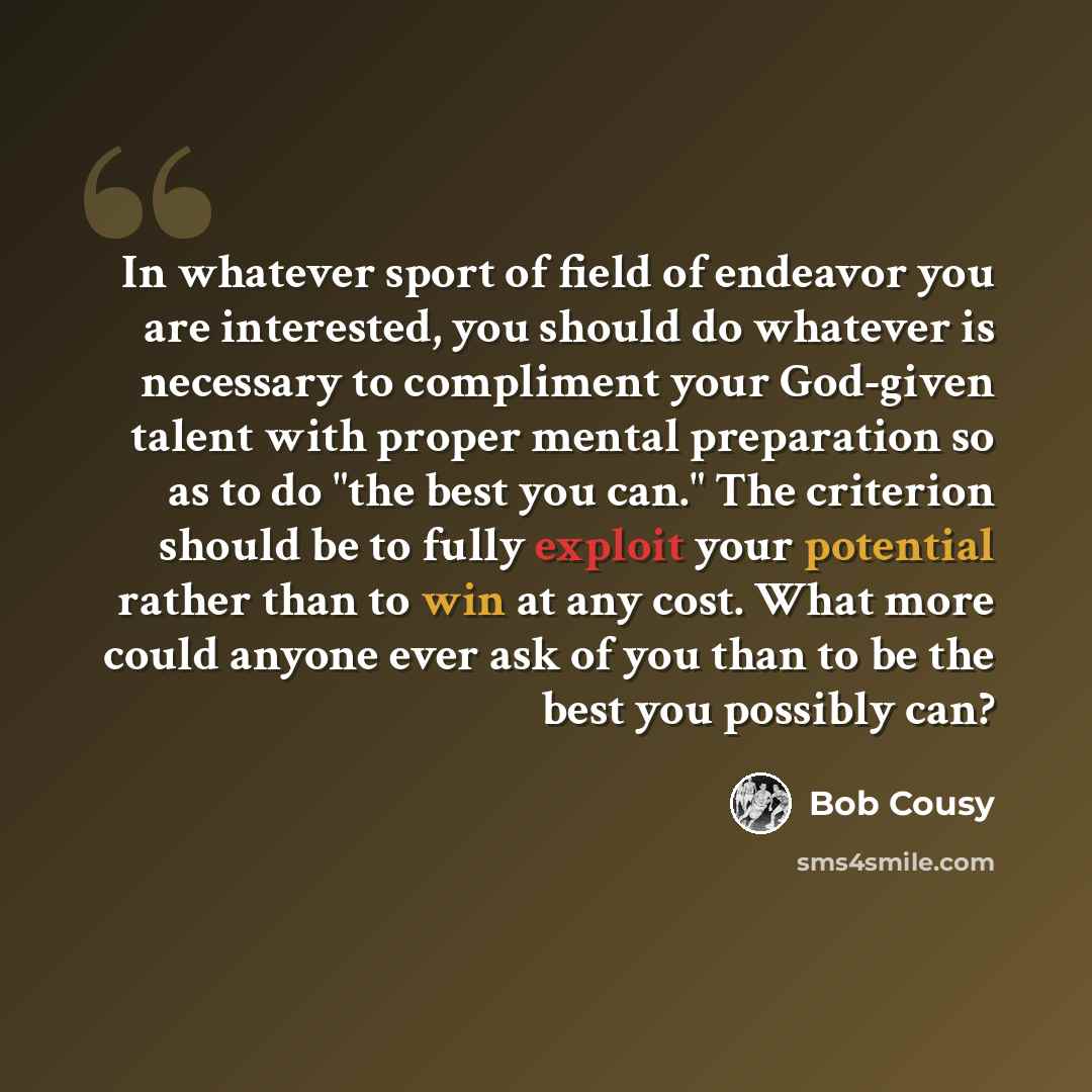 “In whatever sport of field of endeavor you are interested, you should do whatever is necessary to compliment your God-given talent with proper mental preparation so as to do "the best you can." The criterion should be to fully exploit your potential rather than to win at any cost. What more could…” quote by Bob Cousy