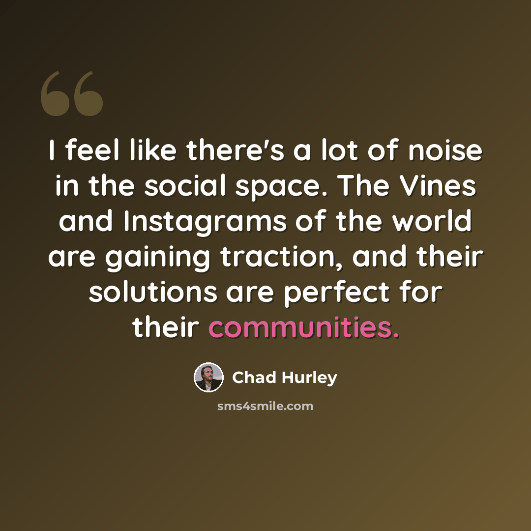 “I feel like there's a lot of noise in the social space. The Vines and Instagrams of the world are gaining traction, and their solutions are perfect for their communities.” quote by Chad Hurley