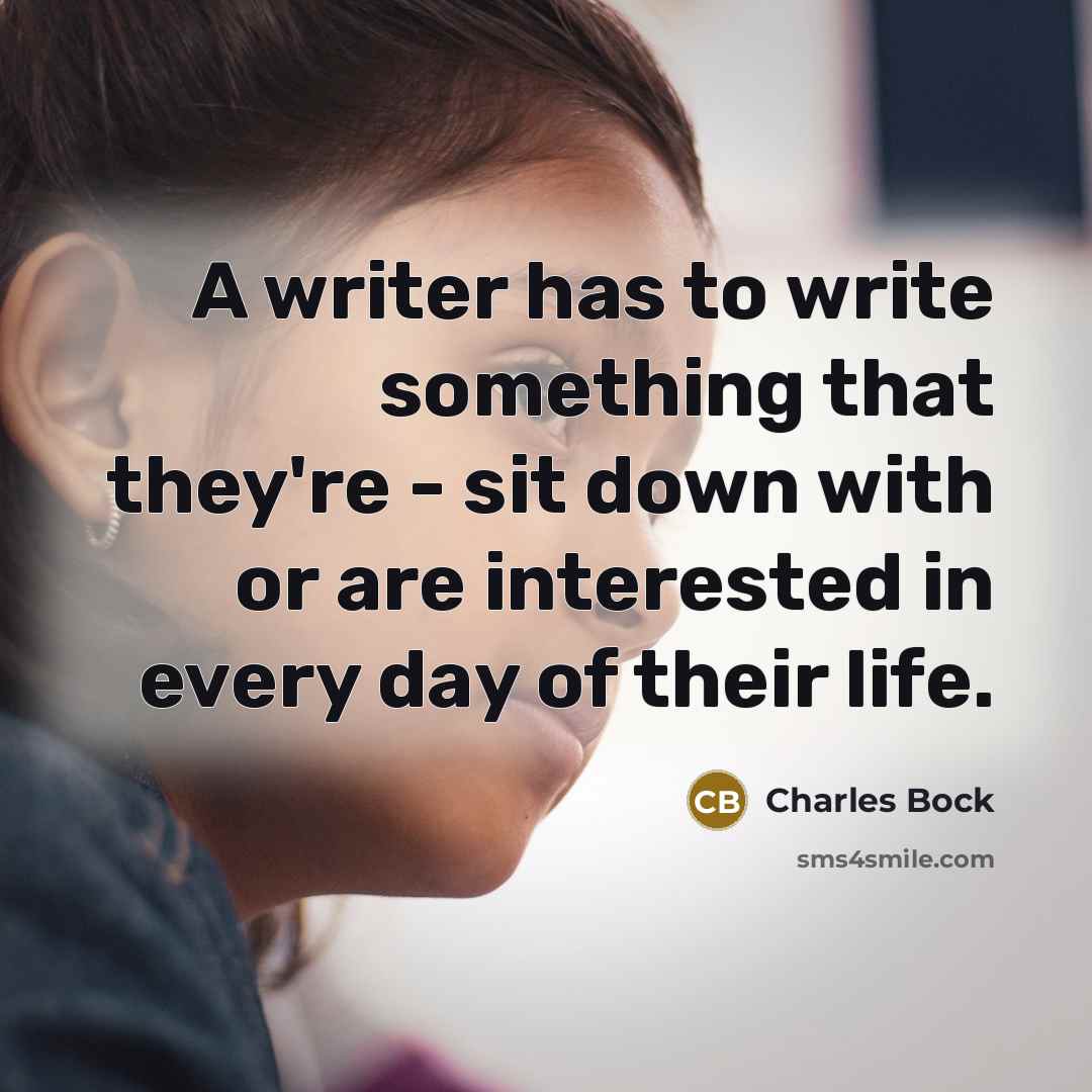 “A writer has to write something that they're - sit down with or are interested in every day of their life.” quote by Charles Bock